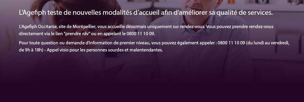 L’Agefiph teste de nouvelles modalités d’accueil afin d’améliorer sa qualité de services.   L'Agefiph Occitanie, site de Montpellier, vous accueille désormais uniquement sur rendez-vous. Vous pouvez prendre rendez-vous directement via le lien "prendre rdv" ou en appelant le 0800 11 10 09.   Pour toute question ou demande d’information de premier niveau, vous pouvez également appeler : 0800 11 10 09 (du lundi au vendredi,  de 9h à 18h) - Appel visio pour les personnes sourdes et malentendantes. 