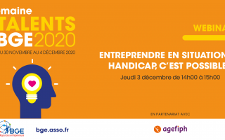 Semaine Talents BGE, du 30 novembre au 4 décembre 2020. Webinaire "Entreprendre en situation de handicap, c'est possible !", jeudi 3 décembre de 14h à 15h. bge.asso.fr en partenariat avec Agefiph.